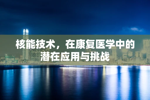 核能技术，在康复医学中的潜在应用与挑战