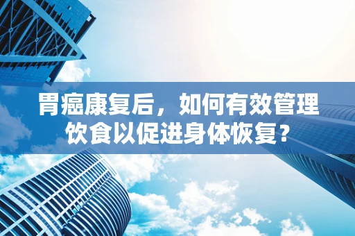 胃癌康复后，如何有效管理饮食以促进身体恢复？