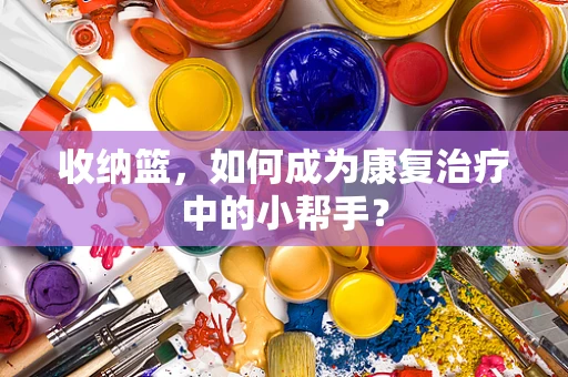 收纳篮，如何成为康复治疗中的小帮手？