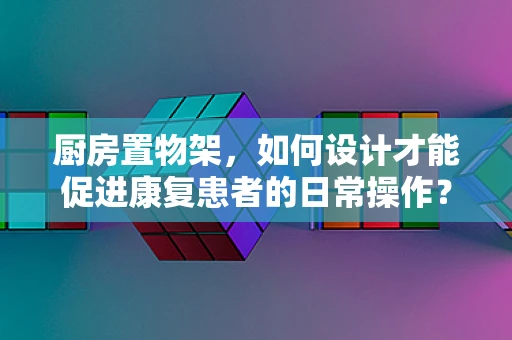 厨房置物架，如何设计才能促进康复患者的日常操作？