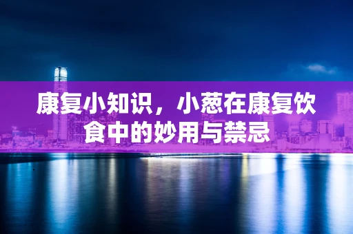 康复小知识，小葱在康复饮食中的妙用与禁忌