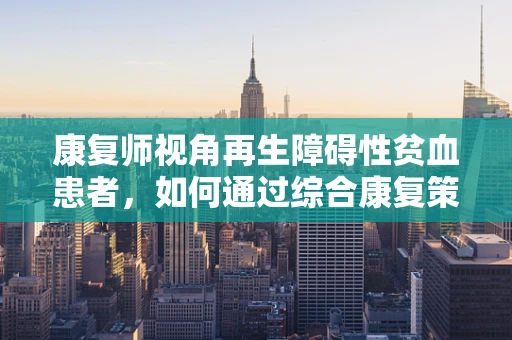 康复师视角再生障碍性贫血患者，如何通过综合康复策略促进骨髓功能再生？