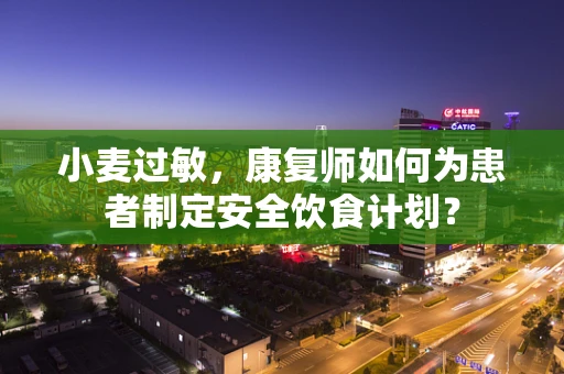 小麦过敏，康复师如何为患者制定安全饮食计划？