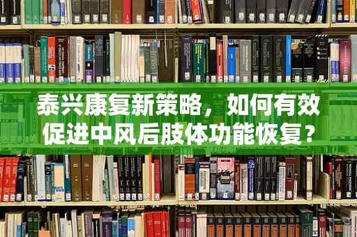 泰兴康复新策略，如何有效促进中风后肢体功能恢复？