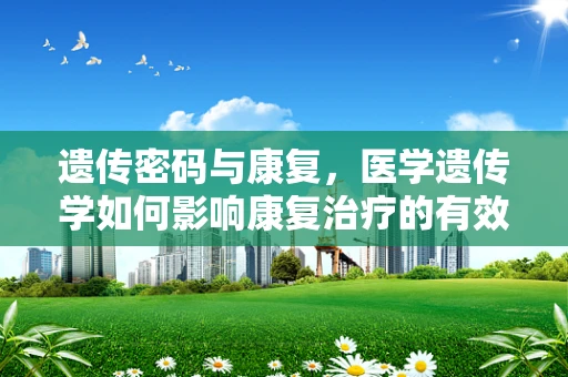 遗传密码与康复，医学遗传学如何影响康复治疗的有效性？