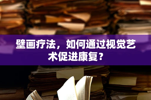 壁画疗法，如何通过视觉艺术促进康复？