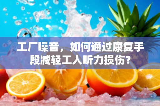 工厂噪音，如何通过康复手段减轻工人听力损伤？