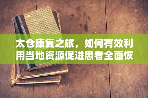 太仓康复之旅，如何有效利用当地资源促进患者全面恢复？