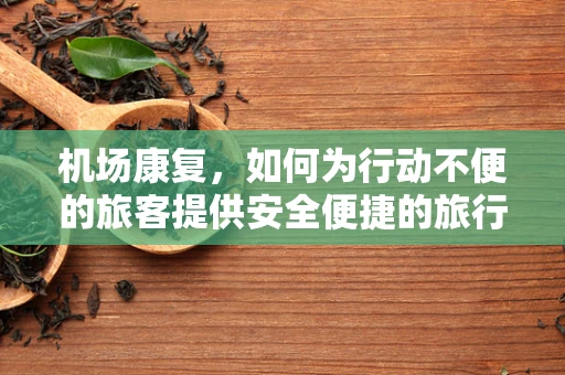机场康复，如何为行动不便的旅客提供安全便捷的旅行体验？