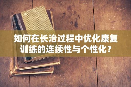 如何在长治过程中优化康复训练的连续性与个性化？