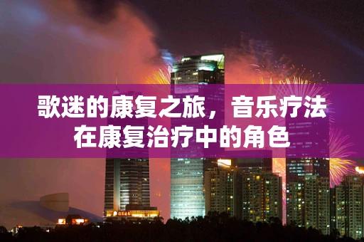 歌迷的康复之旅，音乐疗法在康复治疗中的角色