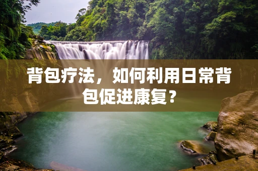 背包疗法，如何利用日常背包促进康复？