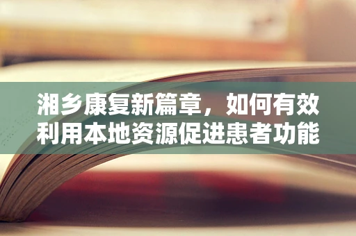 湘乡康复新篇章，如何有效利用本地资源促进患者功能恢复？