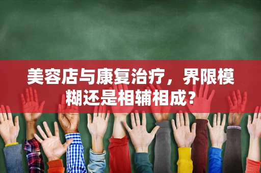 美容店与康复治疗，界限模糊还是相辅相成？