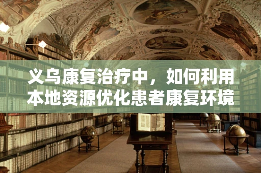 义乌康复治疗中，如何利用本地资源优化患者康复环境？