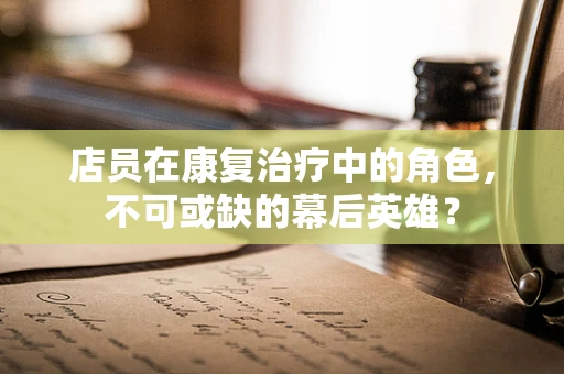 店员在康复治疗中的角色，不可或缺的幕后英雄？