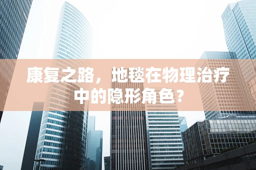 康复之路，地毯在物理治疗中的隐形角色？