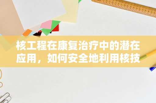 核工程在康复治疗中的潜在应用，如何安全地利用核技术促进患者恢复？