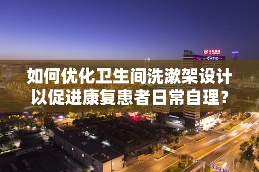 如何优化卫生间洗漱架设计以促进康复患者日常自理？