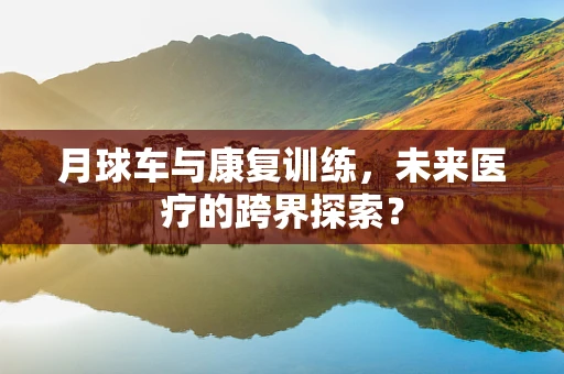月球车与康复训练，未来医疗的跨界探索？