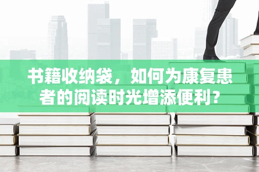 书籍收纳袋，如何为康复患者的阅读时光增添便利？