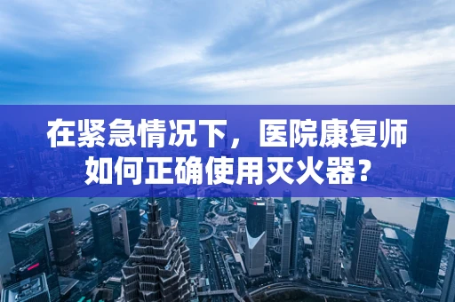 在紧急情况下，医院康复师如何正确使用灭火器？