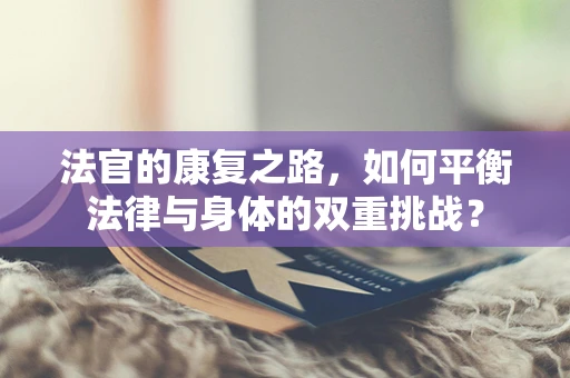 法官的康复之路，如何平衡法律与身体的双重挑战？