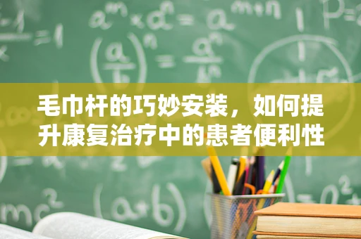 毛巾杆的巧妙安装，如何提升康复治疗中的患者便利性？