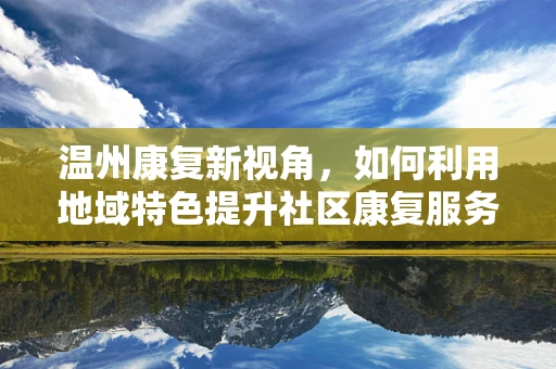 温州康复新视角，如何利用地域特色提升社区康复服务？