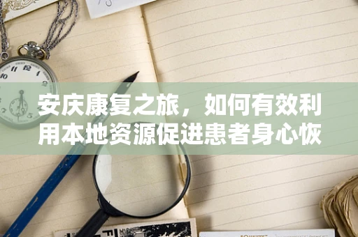 安庆康复之旅，如何有效利用本地资源促进患者身心恢复？