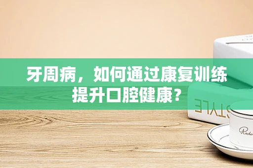 牙周病，如何通过康复训练提升口腔健康？