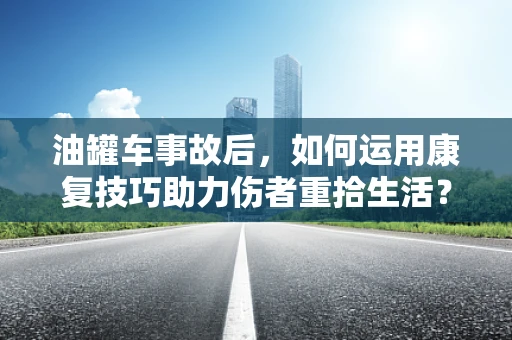 油罐车事故后，如何运用康复技巧助力伤者重拾生活？