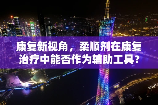 康复新视角，柔顺剂在康复治疗中能否作为辅助工具？