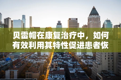 贝雷帽在康复治疗中，如何有效利用其特性促进患者恢复？