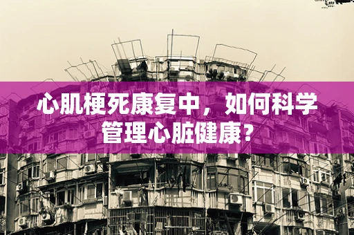 心肌梗死康复中，如何科学管理心脏健康？
