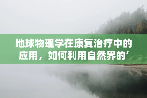 地球物理学在康复治疗中的应用，如何利用自然界的‘振动’促进患者恢复？
