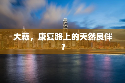 大蒜，康复路上的天然良伴？