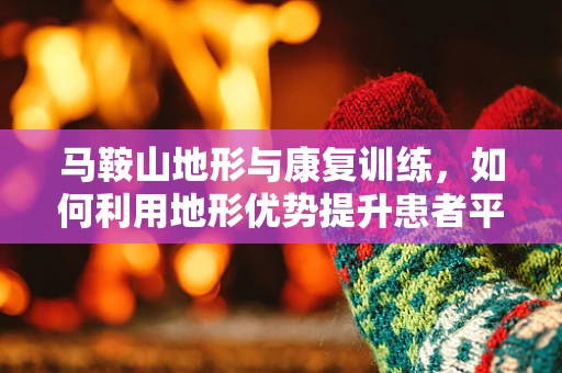 马鞍山地形与康复训练，如何利用地形优势提升患者平衡能力？