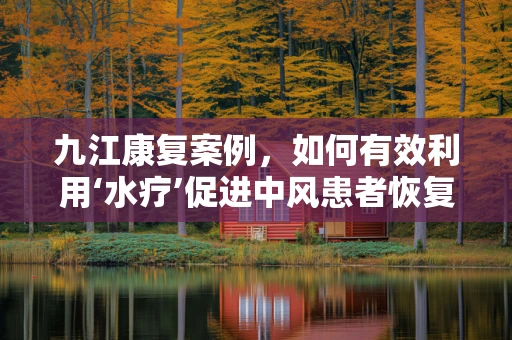 九江康复案例，如何有效利用‘水疗’促进中风患者恢复？