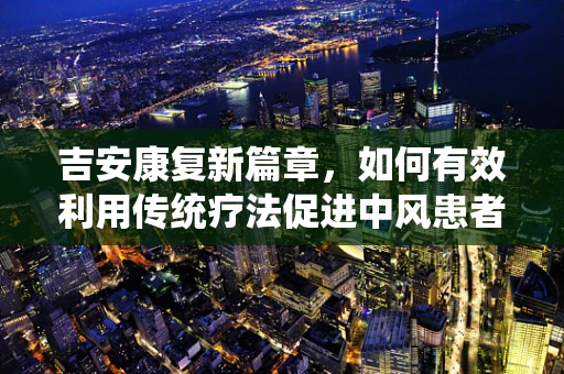 吉安康复新篇章，如何有效利用传统疗法促进中风患者功能恢复？