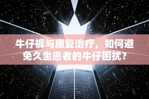 牛仔裤与康复治疗，如何避免久坐患者的牛仔困扰？