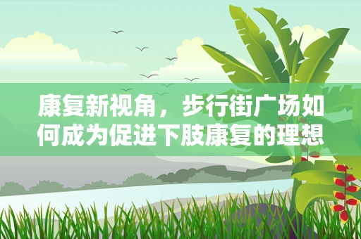 康复新视角，步行街广场如何成为促进下肢康复的理想场景？
