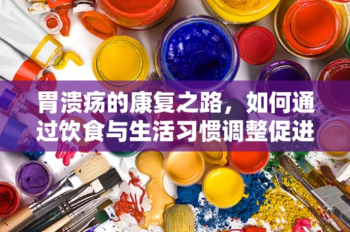 胃溃疡的康复之路，如何通过饮食与生活习惯调整促进愈合？