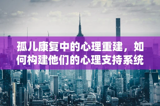 孤儿康复中的心理重建，如何构建他们的心理支持系统？