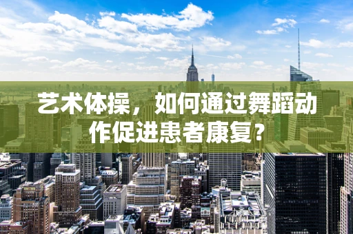 艺术体操，如何通过舞蹈动作促进患者康复？