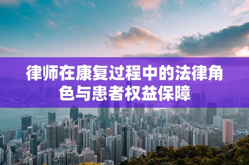 律师在康复过程中的法律角色与患者权益保障