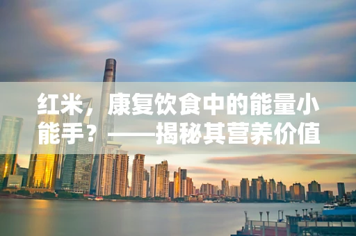 红米，康复饮食中的能量小能手？——揭秘其营养价值与适用性