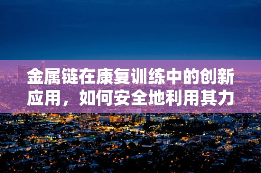 金属链在康复训练中的创新应用，如何安全地利用其力学特性促进患者恢复？