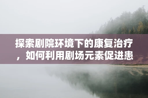 探索剧院环境下的康复治疗，如何利用剧场元素促进患者身心恢复？