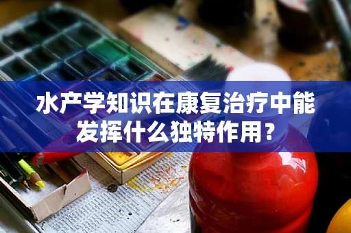水产学知识在康复治疗中能发挥什么独特作用？